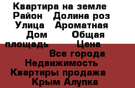 Квартира на земле  › Район ­ Долина роз › Улица ­ Ароматная › Дом ­ 2 › Общая площадь ­ 40 › Цена ­ 3 000 000 - Все города Недвижимость » Квартиры продажа   . Крым,Алупка